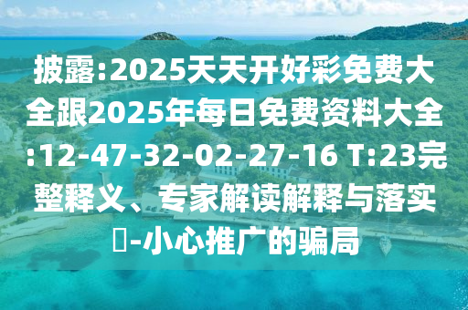 披露:2025天天開(kāi)好彩免費(fèi)大全跟2025年每日免費(fèi)資料大全:12-47-32-02-27-16 T:23完整釋義、專家解讀解釋與落實(shí)?-小心推廣的騙局