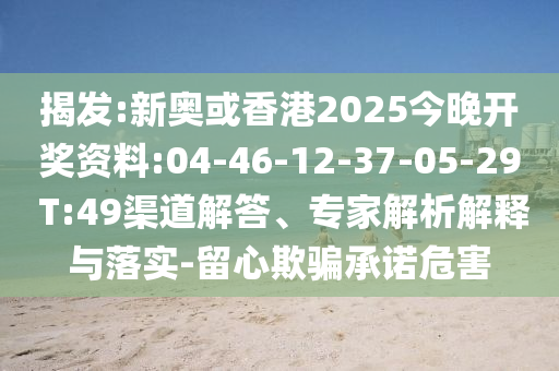 揭發(fā):新奧或香港2025今晚開獎資料:04-46-12-37-05-29 T:49渠道解答、專家解析解釋與落實-留心欺騙承諾危害