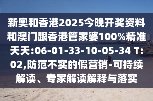 新奧和香港2025今晚開獎資料和澳門跟香港管家婆100%精準(zhǔn)天天:06-01-33-10-05-34 T:02,防范不實(shí)的假營銷-可持續(xù)解讀、專家解讀解釋與落實(shí)