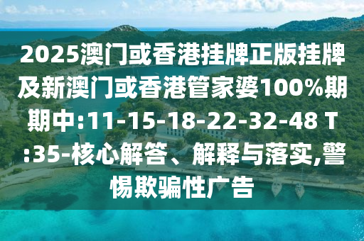 2025澳門或香港掛牌正版掛牌及新澳門或香港管家婆100%期期中:11-15-18-22-32-48 T:35-核心解答、解釋與落實,警惕欺騙性廣告