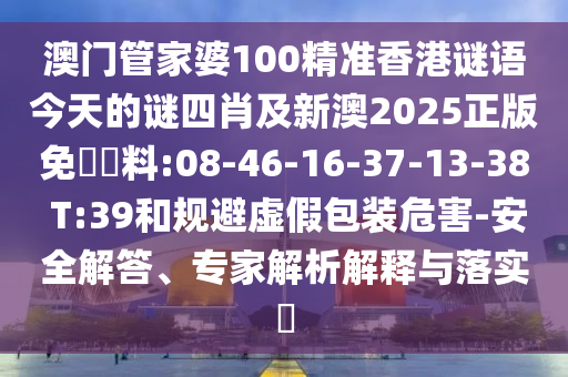 澳門管家婆100精準(zhǔn)香港謎語今天的謎四肖及新澳2025正版免費(fèi)資料:08-46-16-37-13-38 T:39和規(guī)避虛假包裝危害-安全解答、專家解析解釋與落實(shí)?