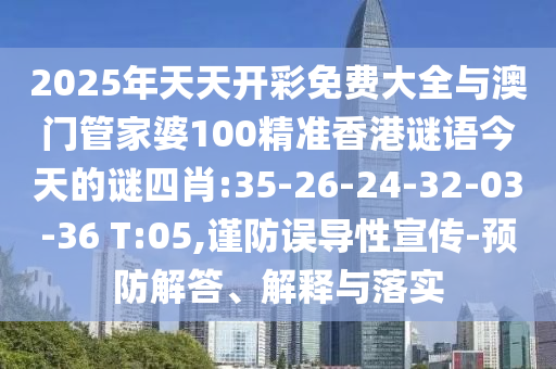 2025年天天開彩免費大全與澳門管家婆100精準(zhǔn)香港謎語今天的謎四肖:35-26-24-32-03-36 T:05,謹(jǐn)防誤導(dǎo)性宣傳-預(yù)防解答、解釋與落實