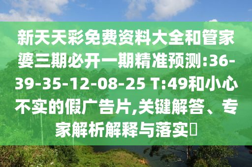 新天天彩免費(fèi)資料大全和管家婆三期必開(kāi)一期精準(zhǔn)預(yù)測(cè):36-39-35-12-08-25 T:49和小心不實(shí)的假?gòu)V告片,關(guān)鍵解答、專家解析解釋與落實(shí)?