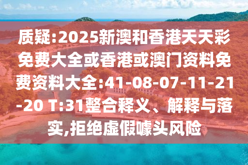 質(zhì)疑:2025新澳和香港天天彩免費大全或香港或澳門資料免費資料大全:41-08-07-11-21-20 T:31整合釋義、解釋與落實,拒絕虛假噱頭風(fēng)險
