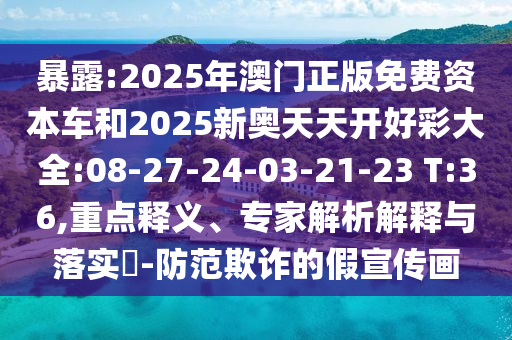 暴露:2025年澳門(mén)正版免費(fèi)資本車(chē)和2025新奧天天開(kāi)好彩大全:08-27-24-03-21-23 T:36,重點(diǎn)釋義、專(zhuān)家解析解釋與落實(shí)?-防范欺詐的假宣傳畫(huà)