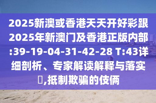 2025新澳或香港天天開好彩跟2025年新澳門及香港正版內(nèi)部:39-19-04-31-42-28 T:43詳細剖析、專家解讀解釋與落實?,抵制欺騙的伎倆