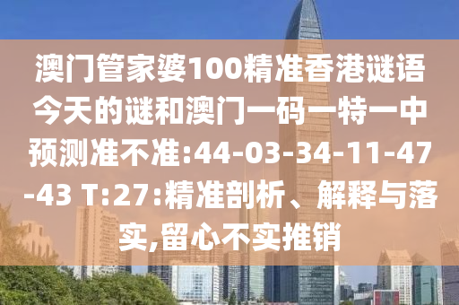 澳門管家婆100精準(zhǔn)香港謎語今天的謎和澳門一碼一特一中預(yù)測準(zhǔn)不準(zhǔn):44-03-34-11-47-43 T:27:精準(zhǔn)剖析、解釋與落實,留心不實推銷