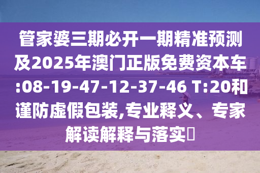 管家婆三期必開(kāi)一期精準(zhǔn)預(yù)測(cè)及2025年澳門(mén)正版免費(fèi)資本車(chē):08-19-47-12-37-46 T:20和謹(jǐn)防虛假包裝,專(zhuān)業(yè)釋義、專(zhuān)家解讀解釋與落實(shí)?