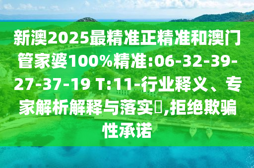 新澳2025最精準正精準和澳門管家婆100%精準:06-32-39-27-37-19 T:11-行業(yè)釋義、專家解析解釋與落實?,拒絕欺騙性承諾