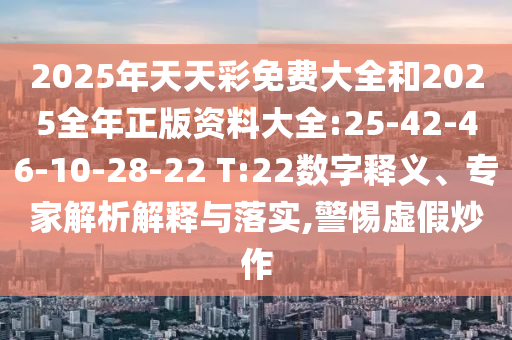 2025年天天彩免費(fèi)大全和2025全年正版資料大全:25-42-46-10-28-22 T:22數(shù)字釋義、專家解析解釋與落實(shí),警惕虛假炒作