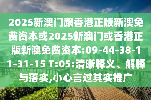 2025新澳門(mén)跟香港正版新澳免費(fèi)資本或2025新澳門(mén)或香港正版新澳免費(fèi)資本:09-44-38-11-31-15 T:05:清晰釋義、解釋與落實(shí),小心言過(guò)其實(shí)推廣