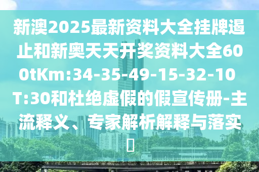 新澳2025最新資料大全掛牌遏止和新奧天天開獎資料大全600tKm:34-35-49-15-32-10 T:30和杜絕虛假的假宣傳冊-主流釋義、專家解析解釋與落實?