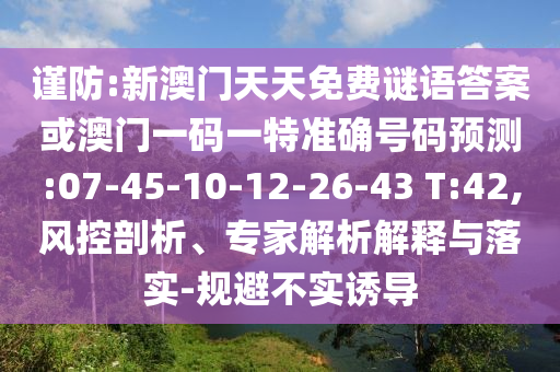 謹(jǐn)防:新澳門天天免費(fèi)謎語(yǔ)答案或澳門一碼一特準(zhǔn)確號(hào)碼預(yù)測(cè):07-45-10-12-26-43 T:42,風(fēng)控剖析、專家解析解釋與落實(shí)-規(guī)避不實(shí)誘導(dǎo)