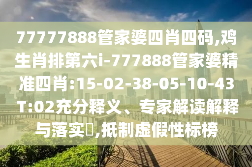 77777888管家婆四肖四碼,雞生肖排第六i-777888管家婆精準(zhǔn)四肖:15-02-38-05-10-43 T:02充分釋義、專家解讀解釋與落實(shí)?,抵制虛假性標(biāo)榜