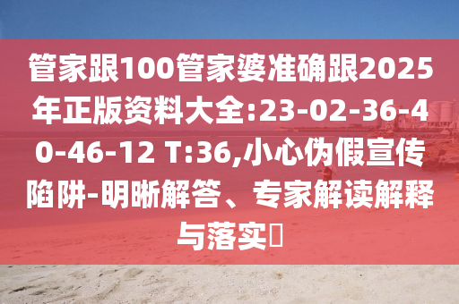 管家跟100管家婆準確跟2025年正版資料大全:23-02-36-40-46-12 T:36,小心偽假宣傳陷阱-明晰解答、專家解讀解釋與落實?