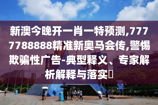 新澳今晚開一肖一特預(yù)測,7777788888精準新奧馬會傳,警惕欺騙性廣告-典型釋義、專家解析解釋與落實?