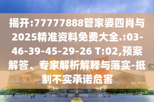 揭開:77777888管家婆四肖與2025精準資料免費大全.:03-46-39-45-29-26 T:02,預(yù)案解答、專家解析解釋與落實-抵制不實承諾危害