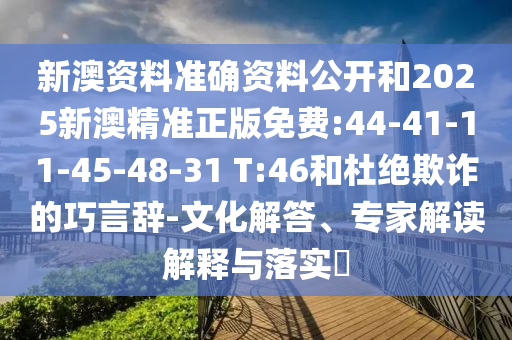 新澳資料準(zhǔn)確資料公開和2025新澳精準(zhǔn)正版免費(fèi):44-41-11-45-48-31 T:46和杜絕欺詐的巧言辭-文化解答、專家解讀解釋與落實(shí)?