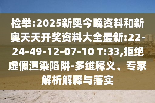 檢舉:2025新奧今晚資料和新奧天天開獎(jiǎng)資料大全最新:22-24-49-12-07-10 T:33,拒絕虛假渲染陷阱-多維釋義、專家解析解釋與落實(shí)