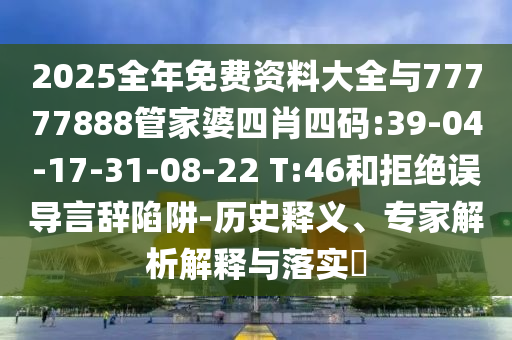 2025全年免費(fèi)資料大全與77777888管家婆四肖四碼:39-04-17-31-08-22 T:46和拒絕誤導(dǎo)言辭陷阱-歷史釋義、專家解析解釋與落實(shí)?