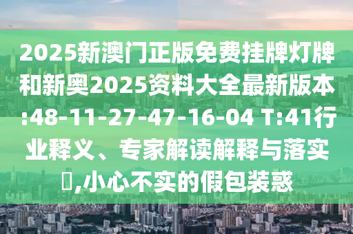 2025新澳門正版免費(fèi)掛牌燈牌和新奧2025資料大全最新版本:48-11-27-47-16-04 T:41行業(yè)釋義、專家解讀解釋與落實(shí)?,小心不實(shí)的假包裝惑