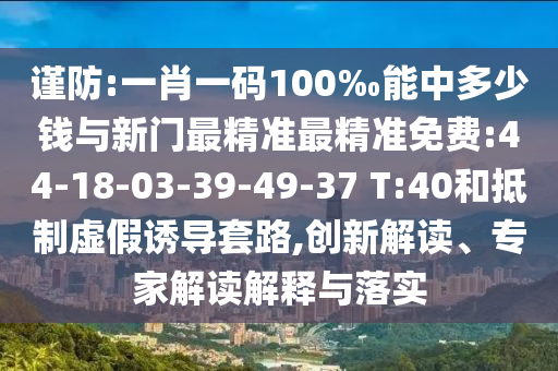 謹(jǐn)防:一肖一碼100‰能中多少錢與新門最精準(zhǔn)最精準(zhǔn)免費(fèi):44-18-03-39-49-37 T:40和抵制虛假誘導(dǎo)套路,創(chuàng)新解讀、專家解讀解釋與落實