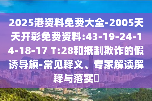 2025港資料免費(fèi)大全-2005天天開(kāi)彩免費(fèi)資料:43-19-24-14-18-17 T:28和抵制欺詐的假誘導(dǎo)旗-常見(jiàn)釋義、專家解讀解釋與落實(shí)?