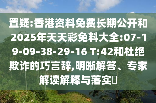 置疑:香港資料免費(fèi)長期公開和2025年天天彩免料大全:07-19-09-38-29-16 T:42和杜絕欺詐的巧言辭,明晰解答、專家解讀解釋與落實?