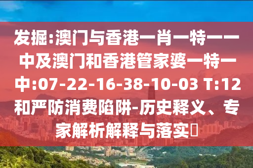 發(fā)掘:澳門與香港一肖一特一一中及澳門和香港管家婆一特一中:07-22-16-38-10-03 T:12和嚴(yán)防消費(fèi)陷阱-歷史釋義、專家解析解釋與落實(shí)?