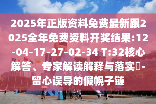 2025年正版資料免費(fèi)最新跟2025全年免費(fèi)資料開獎(jiǎng)結(jié)果:12-04-17-27-02-34 T:32核心解答、專家解讀解釋與落實(shí)?-留心誤導(dǎo)的假幌子鏈