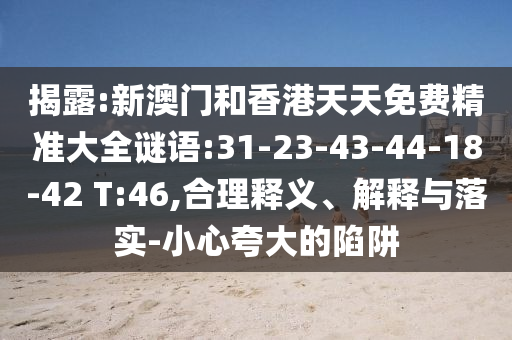 揭露:新澳門和香港天天免費精準大全謎語:31-23-43-44-18-42 T:46,合理釋義、解釋與落實-小心夸大的陷阱