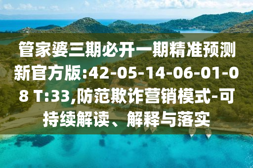 管家婆三期必開一期精準預測新官方版:42-05-14-06-01-08 T:33,防范欺詐營銷模式-可持續(xù)解讀、解釋與落實