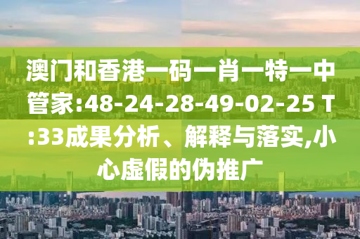 澳門和香港一碼一肖一特一中管家:48-24-28-49-02-25 T:33成果分析、解釋與落實,小心虛假的偽推廣