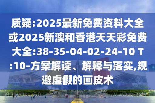 質(zhì)疑:2025最新免費資料大全或2025新澳和香港天天彩免費大全:38-35-04-02-24-10 T:10-方案解讀、解釋與落實,規(guī)避虛假的畫皮術(shù)