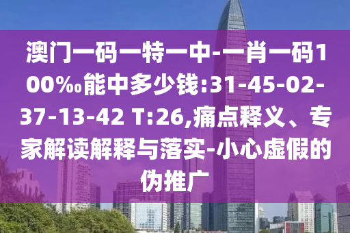 澳門一碼一特一中-一肖一碼100‰能中多少錢:31-45-02-37-13-42 T:26,痛點(diǎn)釋義、專家解讀解釋與落實(shí)-小心虛假的偽推廣