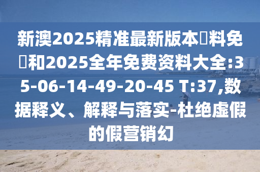 新澳2025精準(zhǔn)最新版本資料免費(fèi)和2025全年免費(fèi)資料大全:35-06-14-49-20-45 T:37,數(shù)據(jù)釋義、解釋與落實(shí)-杜絕虛假的假營銷幻
