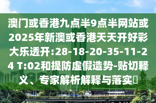 澳門或香港九點半9點半網(wǎng)站或2025年新澳或香港天天開好彩大樂透開:28-18-20-35-11-24 T:02和提防虛假造勢-貼切釋義、專家解析解釋與落實?