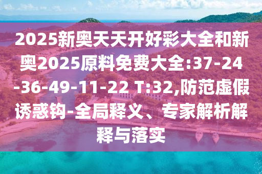 2025新奧天天開(kāi)好彩大全和新奧2025原料免費(fèi)大全:37-24-36-49-11-22 T:32,防范虛假誘惑鉤-全局釋義、專(zhuān)家解析解釋與落實(shí)