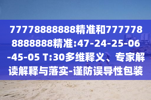 77778888888精準(zhǔn)和7777788888888精準(zhǔn):47-24-25-06-45-05 T:30多維釋義、專家解讀解釋與落實(shí)-謹(jǐn)防誤導(dǎo)性包裝