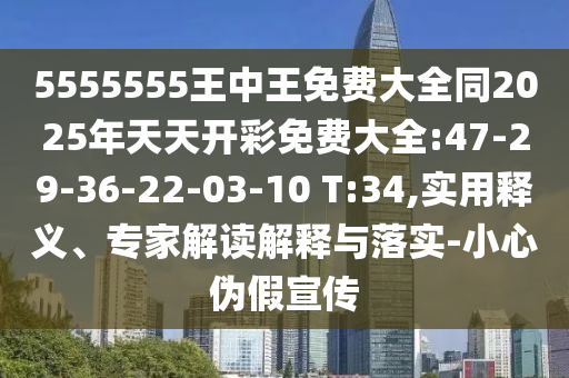 5555555王中王免費大全同2025年天天開彩免費大全:47-29-36-22-03-10 T:34,實用釋義、專家解讀解釋與落實-小心偽假宣傳