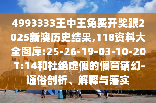 4993333王中王免費(fèi)開(kāi)獎(jiǎng)跟2025新澳歷史結(jié)果,118資料大全圖庫(kù):25-26-19-03-10-20 T:14和杜絕虛假的假營(yíng)銷幻-通俗剖析、解釋與落實(shí)