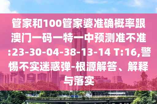 管家和100管家婆準確概率跟澳門一碼一特一中預測準不準:23-30-04-38-13-14 T:16,警惕不實迷惑彈-根源解答、解釋與落實