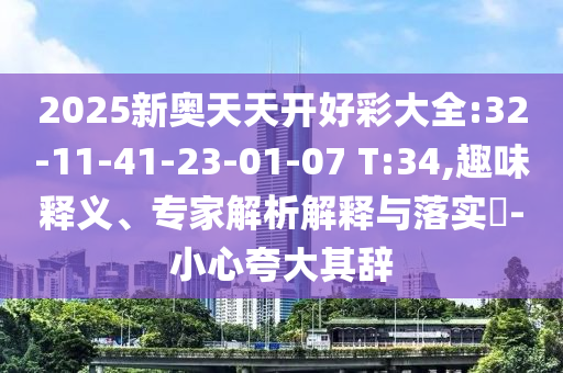 2025新奧天天開好彩大全:32-11-41-23-01-07 T:34,趣味釋義、專家解析解釋與落實(shí)?-小心夸大其辭