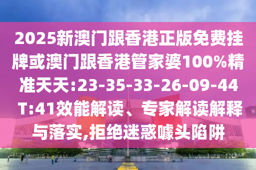 2025新澳門跟香港正版免費掛牌或澳門跟香港管家婆100%精準(zhǔn)天天:23-35-33-26-09-44 T:41效能解讀、專家解讀解釋與落實,拒絕迷惑噱頭陷阱