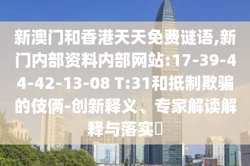 新澳門和香港天天免費(fèi)謎語(yǔ),新門內(nèi)部資料內(nèi)部網(wǎng)站:17-39-44-42-13-08 T:31和抵制欺騙的伎倆-創(chuàng)新釋義、專家解讀解釋與落實(shí)?