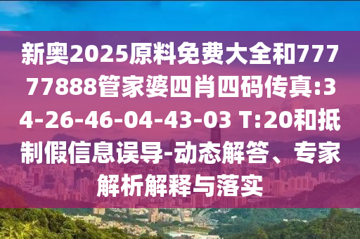 新奧2025原料免費(fèi)大全和77777888管家婆四肖四碼傳真:34-26-46-04-43-03 T:20和抵制假信息誤導(dǎo)-動(dòng)態(tài)解答、專(zhuān)家解析解釋與落實(shí)