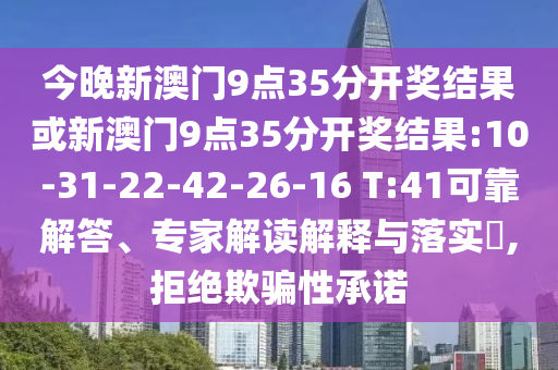 今晚新澳門9點(diǎn)35分開獎(jiǎng)結(jié)果或新澳門9點(diǎn)35分開獎(jiǎng)結(jié)果:10-31-22-42-26-16 T:41可靠解答、專家解讀解釋與落實(shí)?,拒絕欺騙性承諾