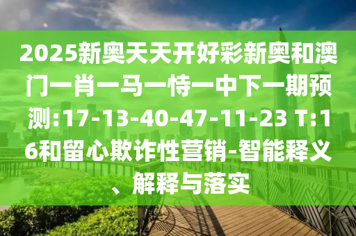 2025新奧天天開好彩新奧和澳門一肖一馬一恃一中下一期預(yù)測(cè):17-13-40-47-11-23 T:16和留心欺詐性營(yíng)銷-智能釋義、解釋與落實(shí)