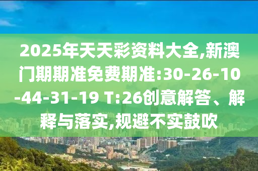 2025年天天彩資料大全,新澳門期期準免費期準:30-26-10-44-31-19 T:26創(chuàng)意解答、解釋與落實,規(guī)避不實鼓吹