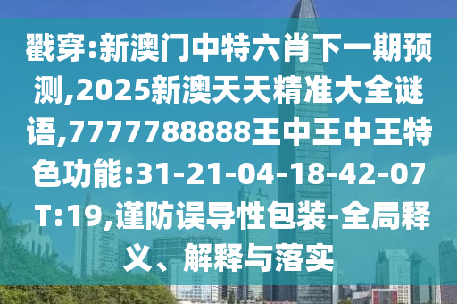 戳穿:新澳門中特六肖下一期預測,2025新澳天天精準大全謎語,7777788888王中王中王特色功能:31-21-04-18-42-07 T:19,謹防誤導性包裝-全局釋義、解釋與落實